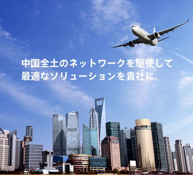 中國全土のネットワークを駆使して最適なソリューションを貴社に。